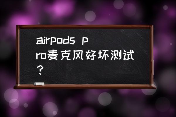 怎么挑录音话筒的好坏 airpods pro麦克风好坏测试？