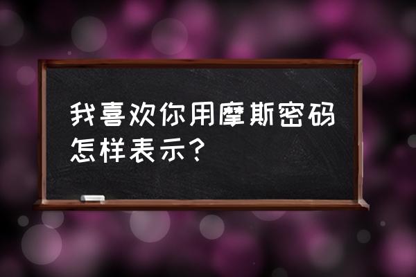 摩斯电码数字转中文在线翻译 我喜欢你用摩斯密码怎样表示？