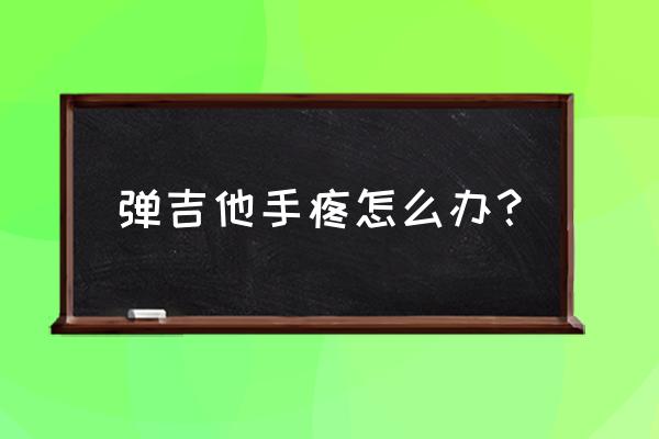 弹吉他坚持不下去了怎么办 弹吉他手疼怎么办？