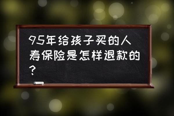 95分商品下单后怎么退款 95年给孩子买的人寿保险是怎样退款的？