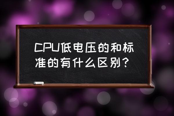 怎么判断cpu是标准电压的 CPU低电压的和标准的有什么区别？