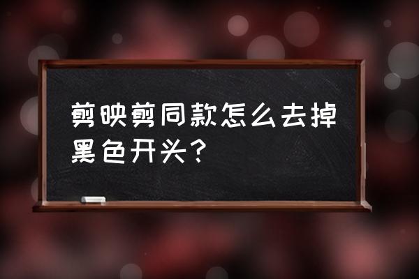 怎么用剪映制作开场特效 剪映剪同款怎么去掉黑色开头？