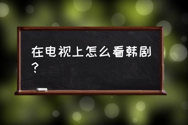 韩剧tv怎么投屏快进 在电视上怎么看韩剧？