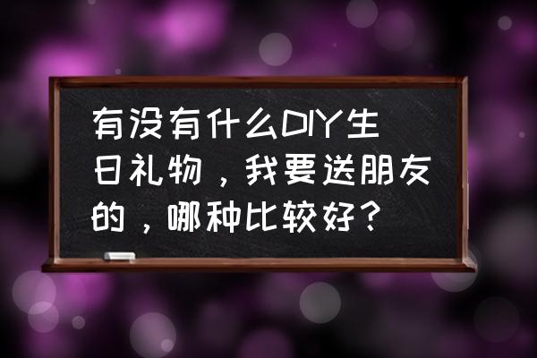 送给女孩子的手工制作生日礼物 有没有什么DIY生日礼物，我要送朋友的，哪种比较好？