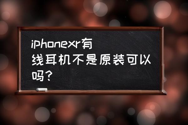 苹果原装耳机有线评测 iphonexr有线耳机不是原装可以吗？