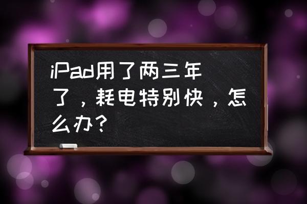 ipad掉电快解决方法 iPad用了两三年了，耗电特别快，怎么办？