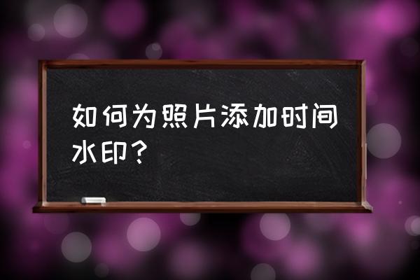 怎么给已有的照片添加时间水印 如何为照片添加时间水印？