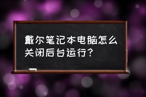 戴尔g15怎么删除没有用的软件 戴尔笔记本电脑怎么关闭后台运行？