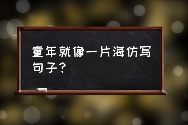 什么就像什么仿写句子 童年就像一片海仿写句子？