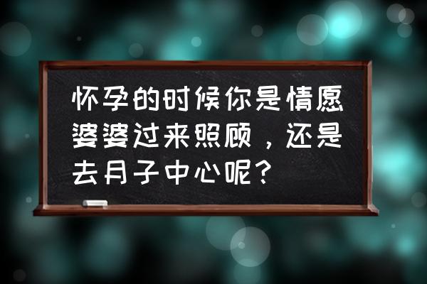 为什么坐月子一定要去月子中心呢 怀孕的时候你是情愿婆婆过来照顾，还是去月子中心呢？