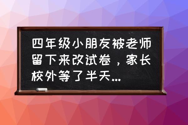 爱作业如何清除试卷痕迹 四年级小朋友被老师留下来改试卷，家长校外等了半天，这对孩子有帮助吗？