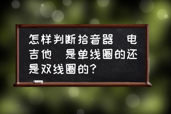 电吉他一般几个拾音器 怎样判断拾音器（电吉他）是单线圈的还是双线圈的？