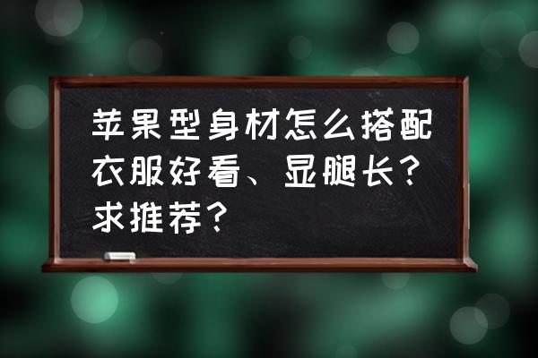 春季衣服的搭配 苹果型身材怎么搭配衣服好看、显腿长？求推荐？