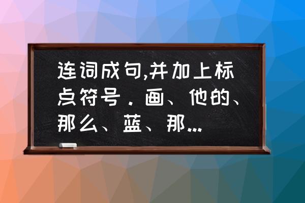 100个标点符号大全 连词成句,并加上标点符号。画、他的、那么、蓝、那么、海、宽、里、天？