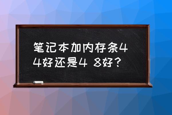 内存条4 4好还是4 8好 笔记本加内存条4 4好还是4 8好？