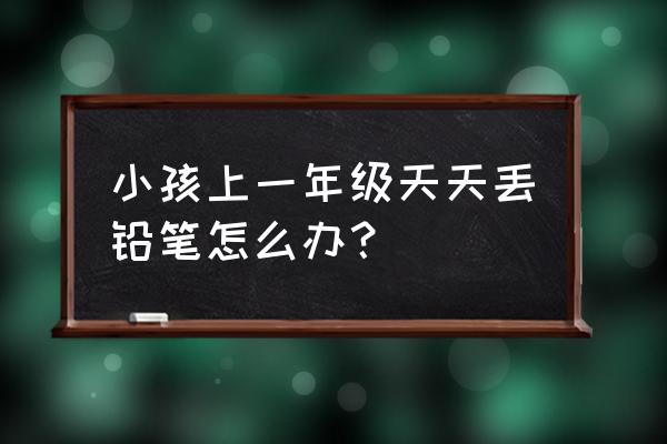 孩子上课忘记带笔怎么办 小孩上一年级天天丢铅笔怎么办？