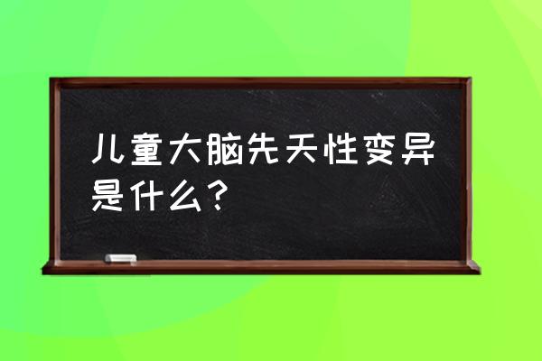 如何让儿童大脑开发最快方法 儿童大脑先天性变异是什么？