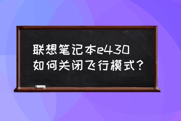 笔记本电脑在哪里关掉飞行模式 联想笔记本e430如何关闭飞行模式？