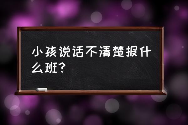 孩子吐字不清晰如何纠正 小孩说话不清楚报什么班？