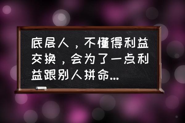 如何让员工和老板一样拼命干活 底层人，不懂得利益交换，会为了一点利益跟别人拼命。你怎么看？