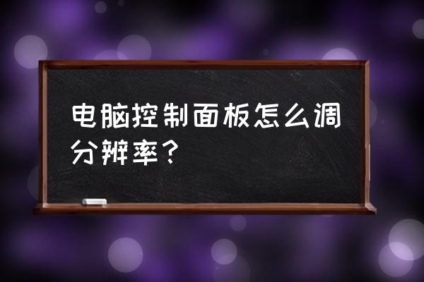 电脑显示屏如何修改分辨率 电脑控制面板怎么调分辨率？