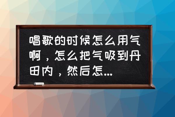 歌唱时气息怎样流动 唱歌的时候怎么用气啊，怎么把气吸到丹田内，然后怎么用丹田唱歌？