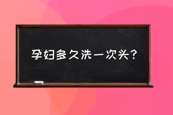 孕妇洗澡洗头一般多久一次 孕妇多久洗一次头？