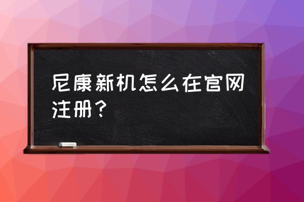 尼康相机官网查询序列号在哪 尼康新机怎么在官网注册？