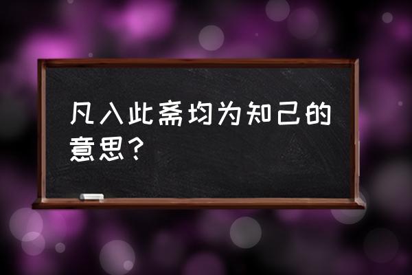 交友的知己 凡入此斋均为知己的意思？