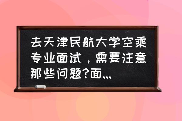 空姐的面试过程解说 去天津民航大学空乘专业面试，需要注意那些问题?面试如果通过，就一定能进吗？