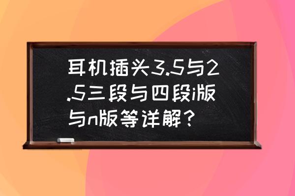 蓝牙耳机有什么标准配件 耳机插头3.5与2.5三段与四段i版与n版等详解？