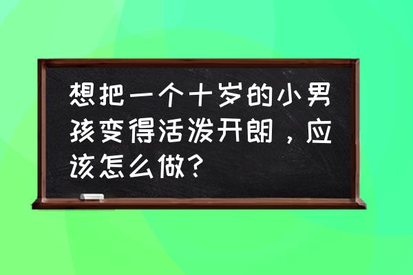 10岁孩子的正常视力应该是多少 想把一个十岁的小男孩变得活泼开朗，应该怎么做？