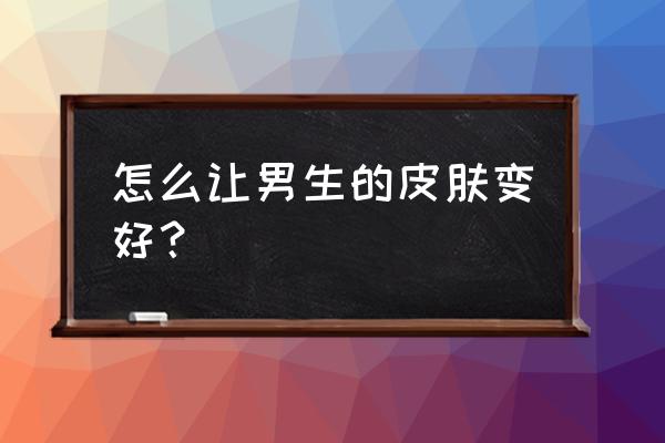 男士美容有什么办法 怎么让男生的皮肤变好？