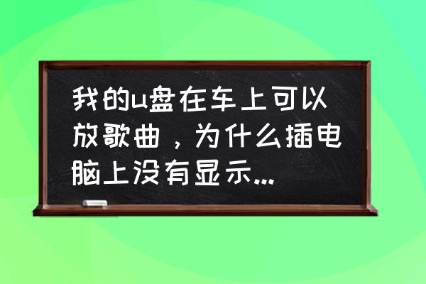 电脑上音乐没有声音怎么回事 我的u盘在车上可以放歌曲，为什么插电脑上没有显示歌曲呢?谢谢大家了？