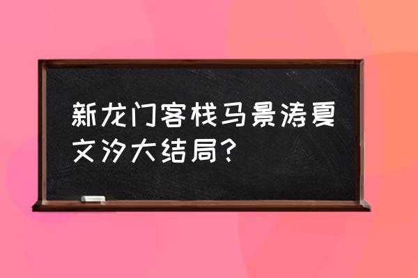 新龙门客栈甄子丹大结局 新龙门客栈马景涛夏文汐大结局？