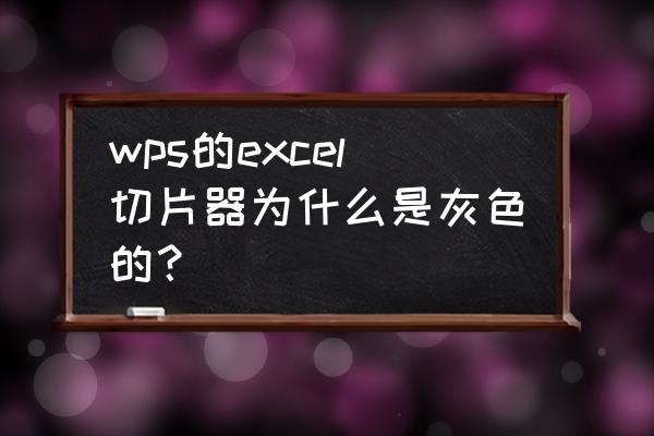 在excel中插入切片器怎么用 wps的excel切片器为什么是灰色的？