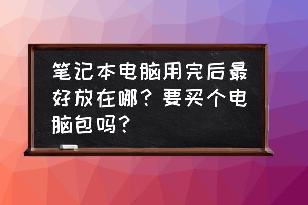 笔记本电脑好坏看哪里 笔记本电脑用完后最好放在哪？要买个电脑包吗？