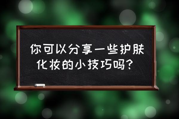 学化妆的十个技巧 你可以分享一些护肤 化妆的小技巧吗？