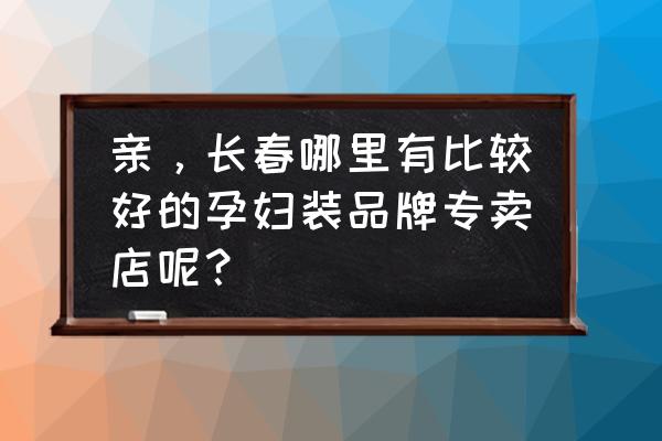 气质高大上孕妇装 亲，长春哪里有比较好的孕妇装品牌专卖店呢？