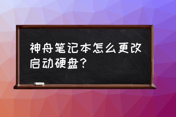 神舟电脑更换电池bios怎么设置 神舟笔记本怎么更改启动硬盘？