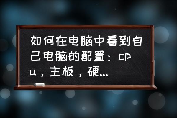 怎么查自己电脑的cpu 内存 如何在电脑中看到自己电脑的配置：cpu，主板，硬盘，内存等？