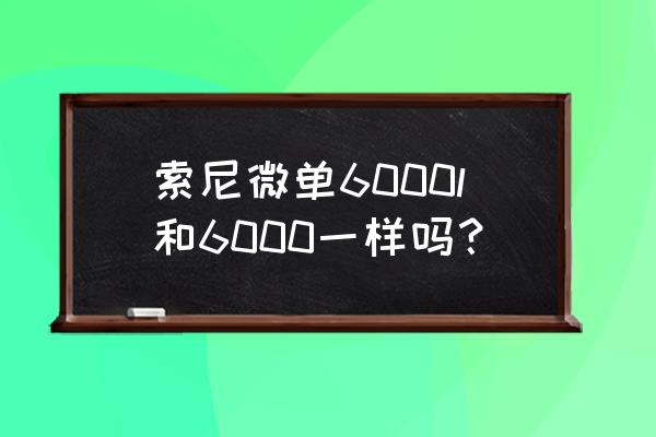 sonya6000单机和套机区别 索尼微单6000l和6000一样吗？