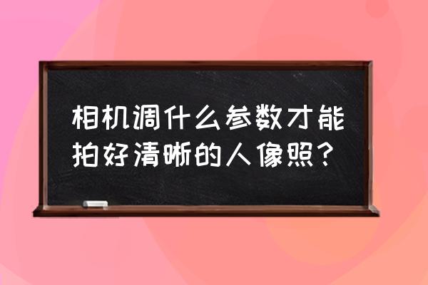 相机画质设置 相机调什么参数才能拍好清晰的人像照？