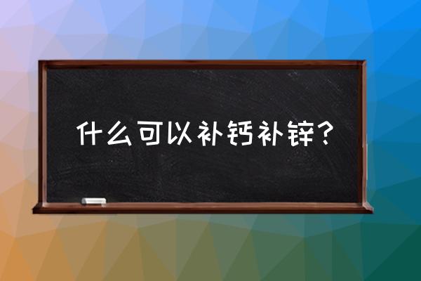 备孕补锌的食物有哪些呢 什么可以补钙补锌？