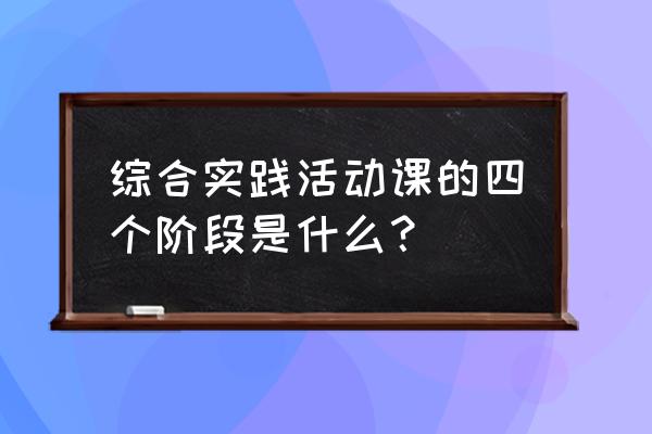 小学校园综合实践活动方案设计 综合实践活动课的四个阶段是什么？