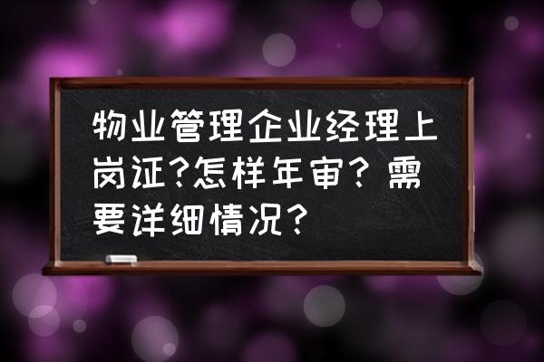 怎样干好物业经理 物业管理企业经理上岗证?怎样年审？需要详细情况？