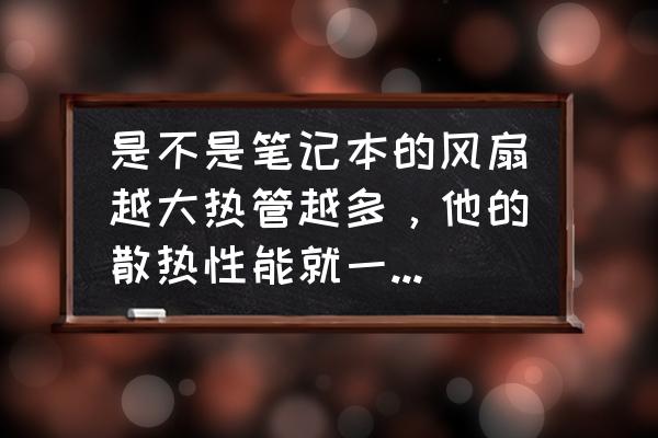 笔记本最好用的散热器是什么 是不是笔记本的风扇越大热管越多，他的散热性能就一定越好呢？