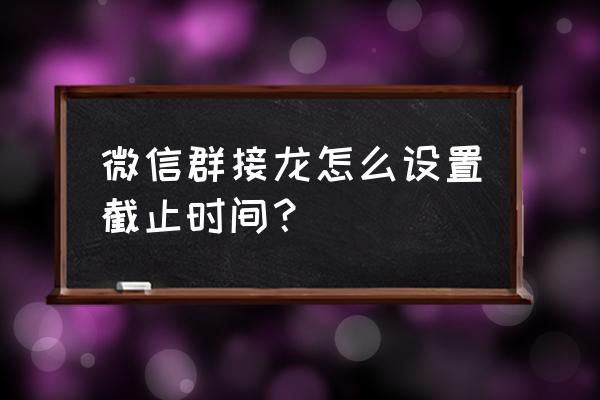 微信群接龙地址怎么看 微信群接龙怎么设置截止时间？