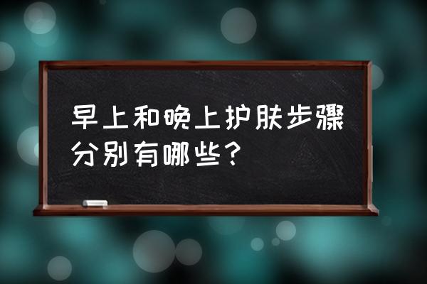 清晨护肤五个小步骤 早上和晚上护肤步骤分别有哪些？