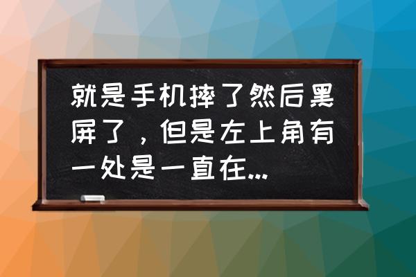 手机摔花屏了有什么办法解决 就是手机摔了然后黑屏了，但是左上角有一处是一直在闪的蓝色的，手机打不开？